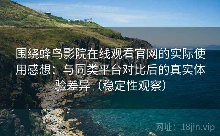 围绕蜂鸟影院在线观看官网的实际使用感想:与同类平台对比后的真实体验差异(稳定性观察) 围绕蜂鸟影院在线观看官网的实际使用感想:与同类平台对比后的真实体验差异(稳定性观察)