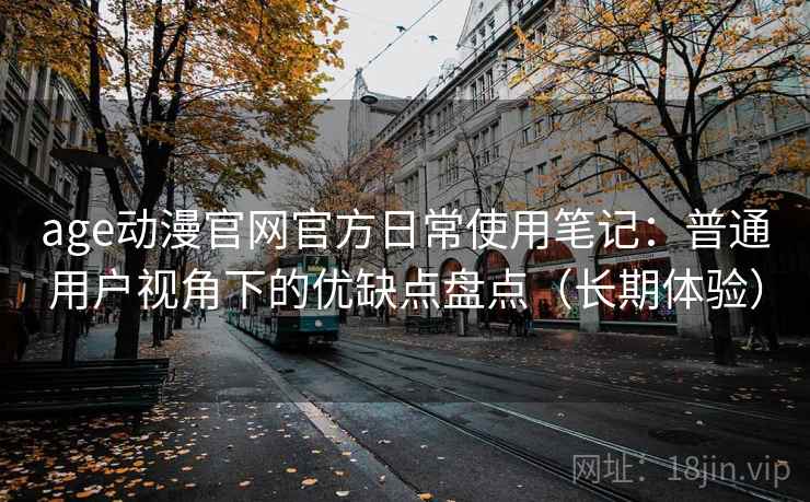 age动漫官网官方日常使用笔记:普通用户视角下的优缺点盘点(长期体验) age动漫官网官方日常使用笔记:普通用户视角下的优缺点盘点(长期体验)
