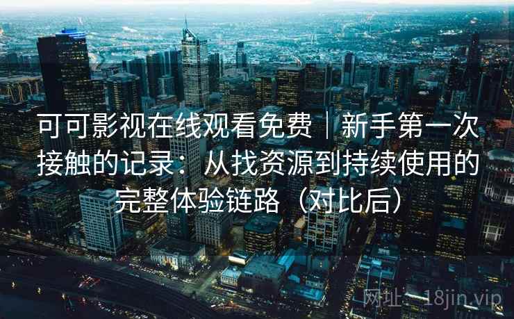 可可影视在线观看免费｜新手第一次接触的记录：从找资源到持续使用的完整体验链路（对比后）