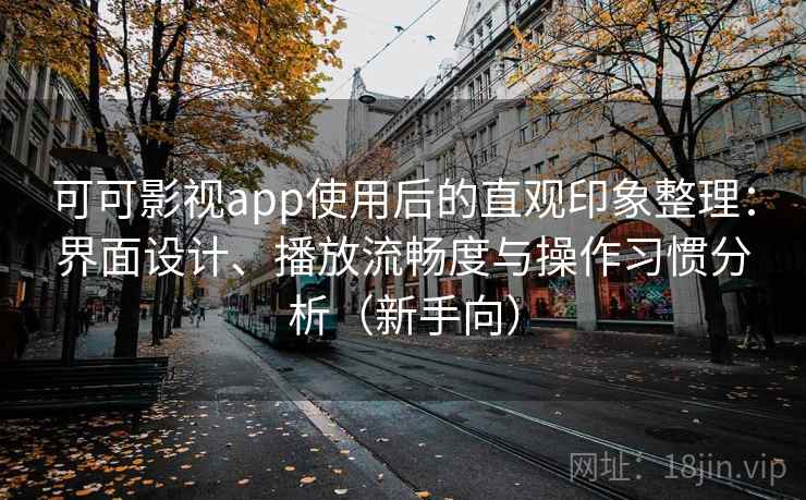 可可影视app使用后的直观印象整理：界面设计、播放流畅度与操作习惯分析（新手向）