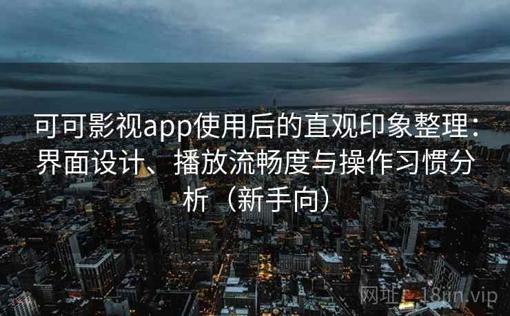 可可影视app使用后的直观印象整理：界面设计、播放流畅度与操作习惯分析（新手向）