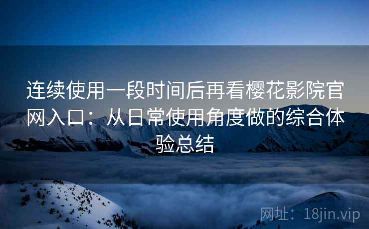 连续使用一段时间后再看樱花影院官网入口:从日常使用角度做的综合体验总结 连续使用一段时间后再看樱花影院官网入口:从日常使用角度做的综合体验总结