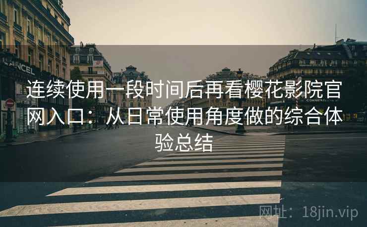 连续使用一段时间后再看樱花影院官网入口:从日常使用角度做的综合体验总结 连续使用一段时间后再看樱花影院官网入口:从日常使用角度做的综合体验总结