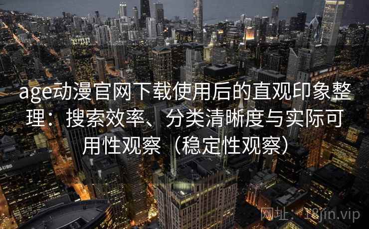 age动漫官网下载使用后的直观印象整理：搜索效率、分类清晰度与实际可用性观察（稳定性观察）