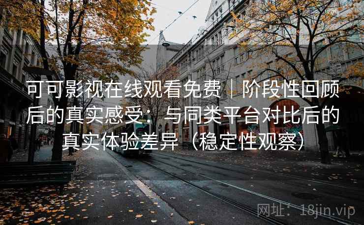 可可影视在线观看免费｜阶段性回顾后的真实感受：与同类平台对比后的真实体验差异（稳定性观察）