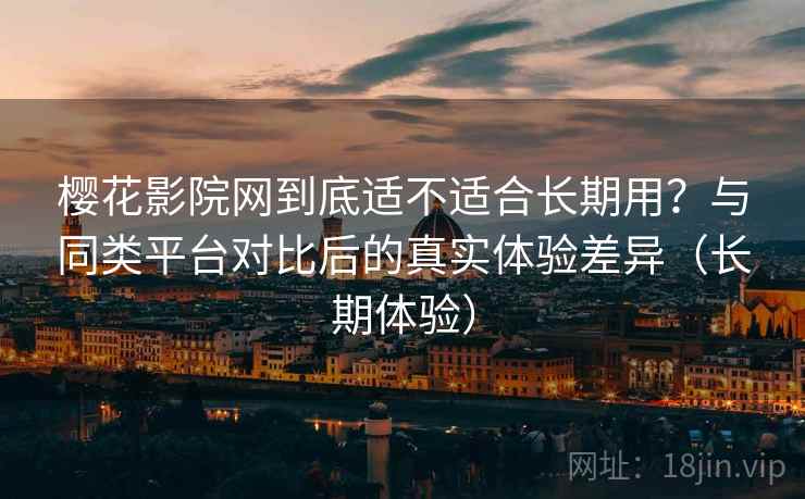 樱花影院网到底适不适合长期用?与同类平台对比后的真实体验差异(长期体验) 樱花影院网到底适不适合长期用?与同类平台对比后的真实体验差异(长期体验)
