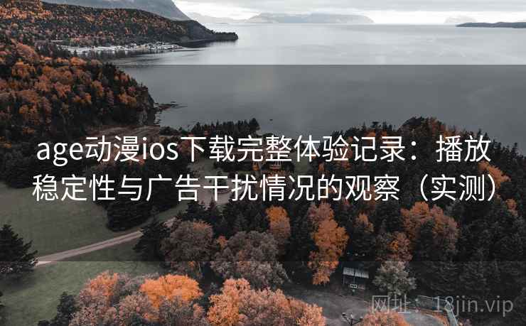 age动漫ios下载完整体验记录：播放稳定性与广告干扰情况的观察（实测）