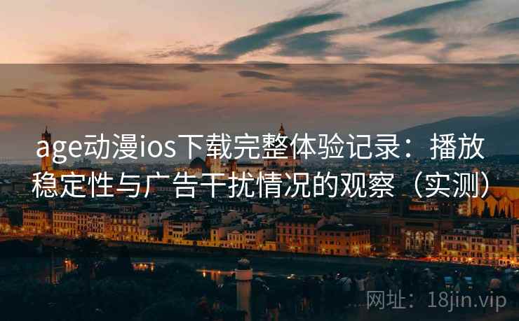 age动漫ios下载完整体验记录：播放稳定性与广告干扰情况的观察（实测）