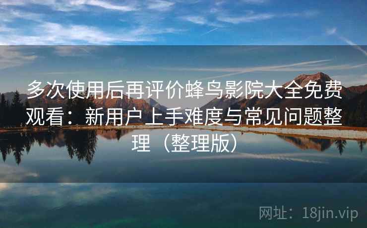 多次使用后再评价蜂鸟影院大全免费观看:新用户上手难度与常见问题整理(整理版) 多次使用后再评价蜂鸟影院大全免费观看:新用户上手难度与常见问题整理(整理版)