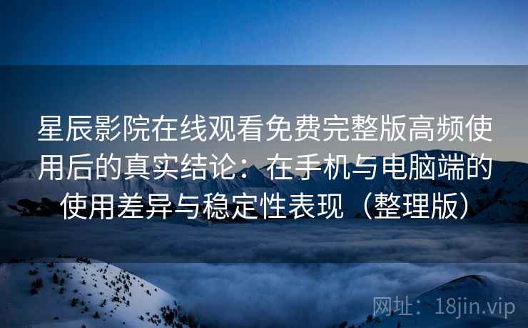 星辰影院在线观看免费完整版高频使用后的真实结论:在手机与电脑端的使用差异与稳定性表现(整理版) 星辰影院在线观看免费完整版高频使用后的真实结论:在手机与电脑端的使用差异与稳定性表现(整理版)