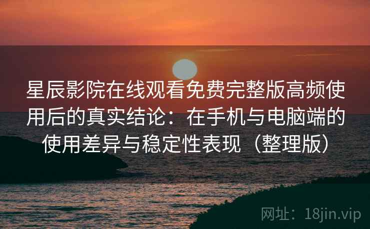 星辰影院在线观看免费完整版高频使用后的真实结论:在手机与电脑端的使用差异与稳定性表现(整理版) 星辰影院在线观看免费完整版高频使用后的真实结论:在手机与电脑端的使用差异与稳定性表现(整理版)