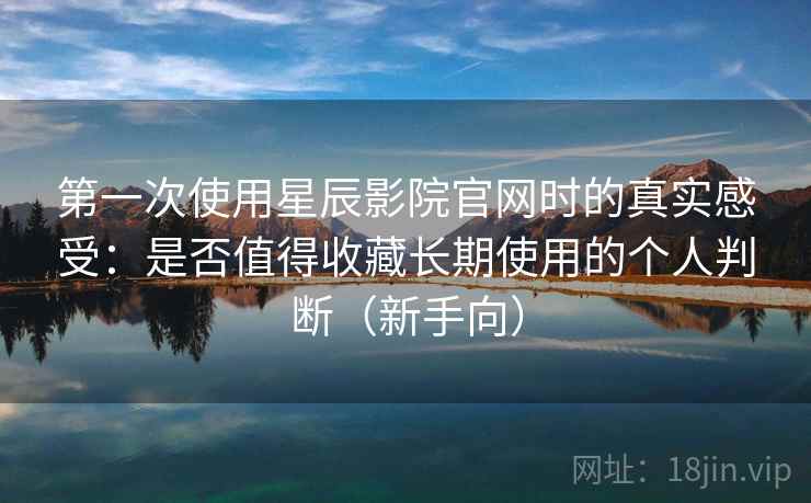第一次使用星辰影院官网时的真实感受：是否值得收藏长期使用的个人判断（新手向）