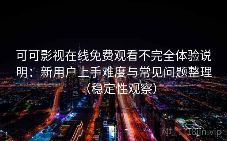 可可影视在线免费观看不完全体验说明:新用户上手难度与常见问题整理(稳定性观察) 可可影视在线免费观看不完全体验说明:新用户上手难度与常见问题整理(稳定性观察)
