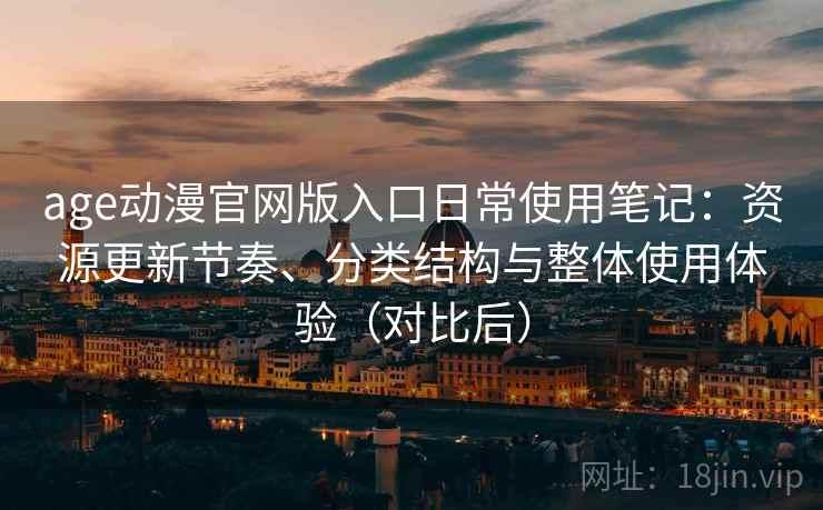 age动漫官网版入口日常使用笔记:资源更新节奏、分类结构与整体使用体验(对比后) age动漫官网版入口日常使用笔记:资源更新节奏、分类结构与整体使用体验(对比后)