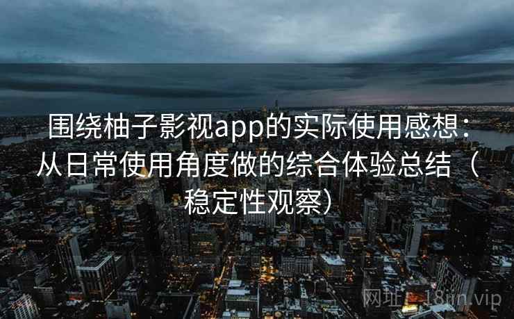 围绕柚子影视app的实际使用感想：从日常使用角度做的综合体验总结（稳定性观察）