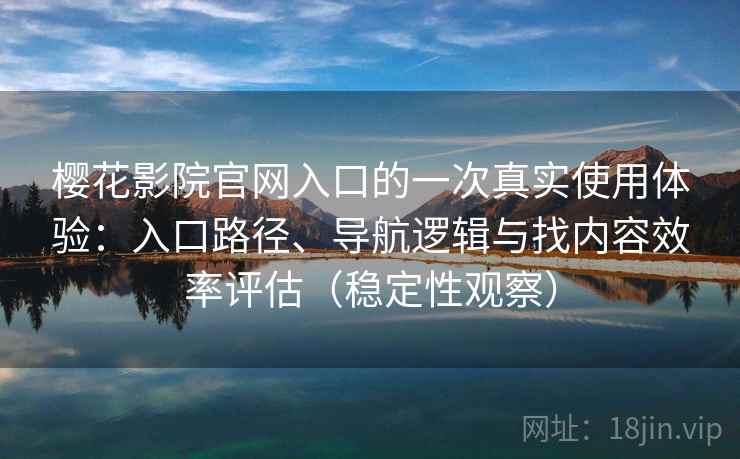 樱花影院官网入口的一次真实使用体验：入口路径、导航逻辑与找内容效率评估（稳定性观察）