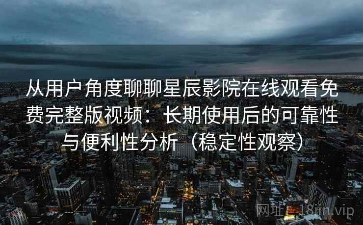 从用户角度聊聊星辰影院在线观看免费完整版视频：长期使用后的可靠性与便利性分析（稳定性观察）