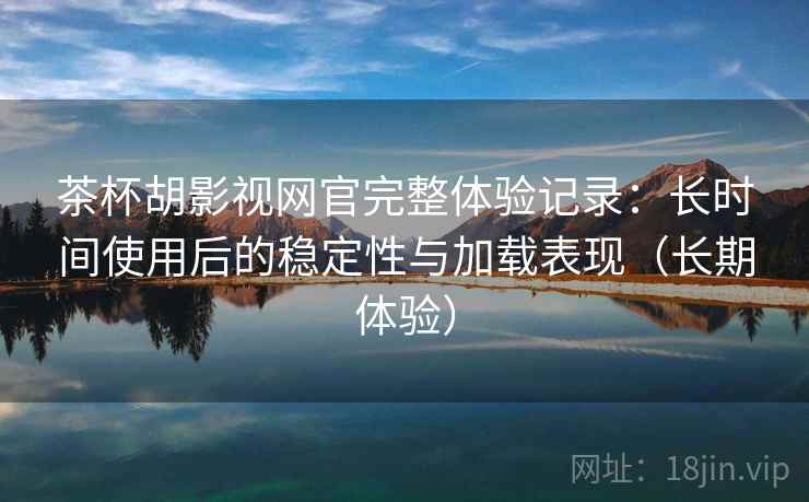 茶杯胡影视网官完整体验记录:长时间使用后的稳定性与加载表现(长期体验) 茶杯胡影视网官完整体验记录:长时间使用后的稳定性与加载表现(长期体验)