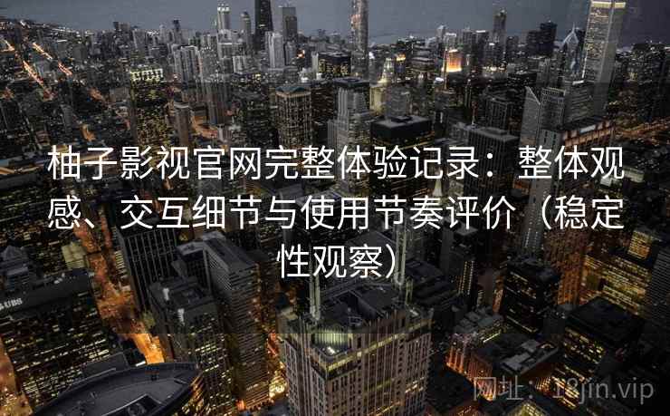 柚子影视官网完整体验记录:整体观感、交互细节与使用节奏评价(稳定性观察) 柚子影视官网完整体验记录:整体观感、交互细节与使用节奏评价(稳定性观察)