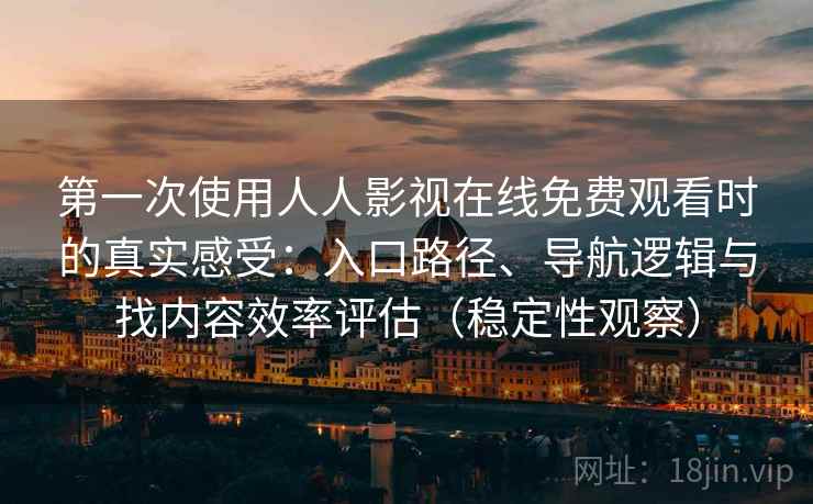第一次使用人人影视在线免费观看时的真实感受：入口路径、导航逻辑与找内容效率评估（稳定性观察）