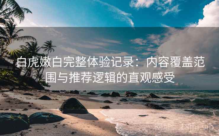 白虎嫩白完整体验记录：内容覆盖范围与推荐逻辑的直观感受
