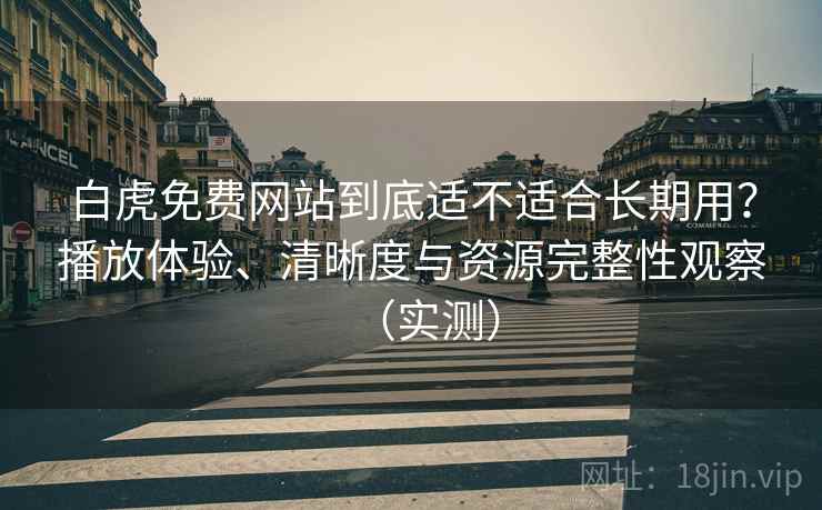 白虎免费网站到底适不适合长期用？播放体验、清晰度与资源完整性观察（实测）