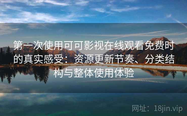 第一次使用可可影视在线观看免费时的真实感受：资源更新节奏、分类结构与整体使用体验