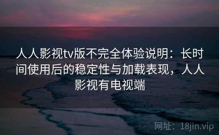 人人影视tv版不完全体验说明:长时间使用后的稳定性与加载表现,人人影视有电视端 人人影视tv版不完全体验说明:长时间使用后的稳定性与加载表现,人人影视有电视端