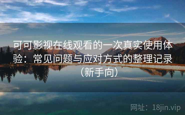 可可影视在线观看的一次真实使用体验：常见问题与应对方式的整理记录（新手向）