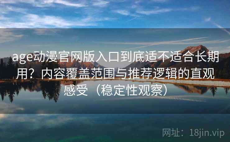 age动漫官网版入口到底适不适合长期用？内容覆盖范围与推荐逻辑的直观感受（稳定性观察）