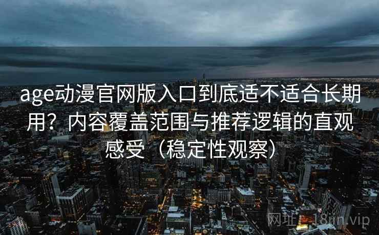 age动漫官网版入口到底适不适合长期用？内容覆盖范围与推荐逻辑的直观感受（稳定性观察）