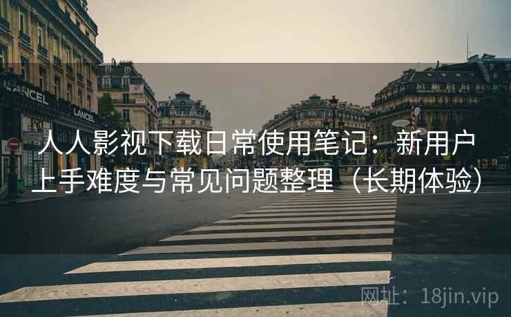 人人影视下载日常使用笔记：新用户上手难度与常见问题整理（长期体验）