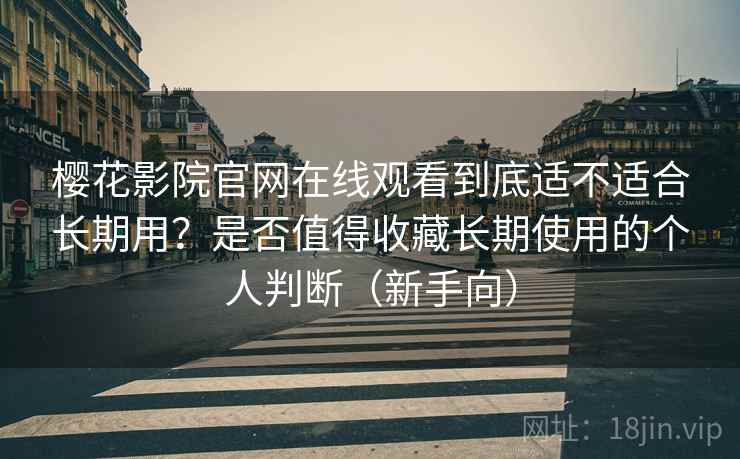 樱花影院官网在线观看到底适不适合长期用？是否值得收藏长期使用的个人判断（新手向）