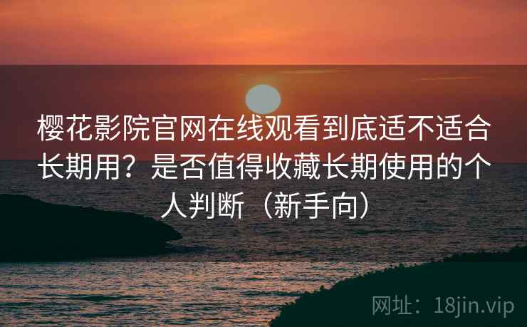 樱花影院官网在线观看到底适不适合长期用？是否值得收藏长期使用的个人判断（新手向）