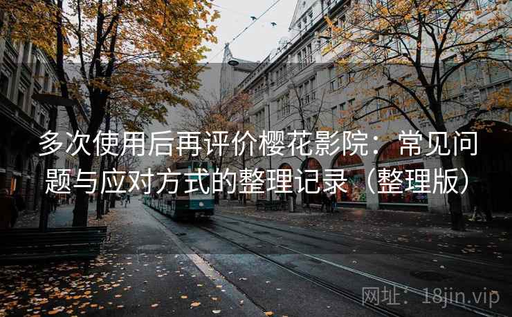 多次使用后再评价樱花影院:常见问题与应对方式的整理记录(整理版) 多次使用后再评价樱花影院:常见问题与应对方式的整理记录(整理版)