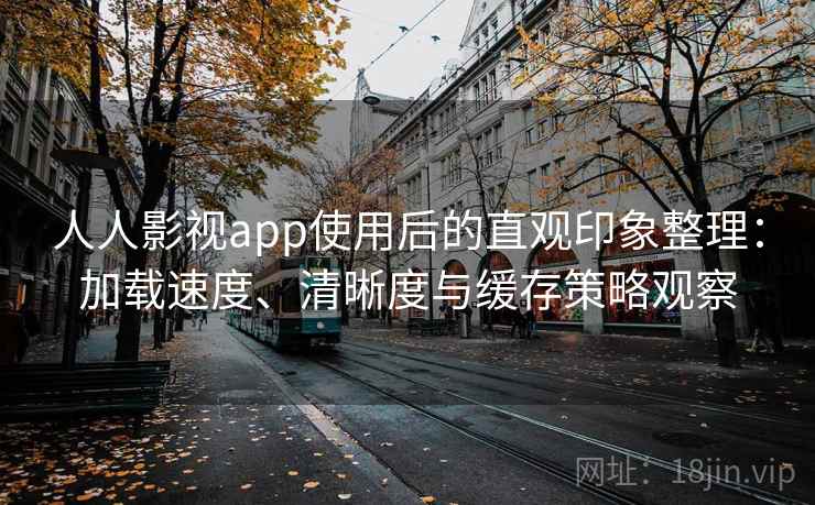 人人影视app使用后的直观印象整理：加载速度、清晰度与缓存策略观察