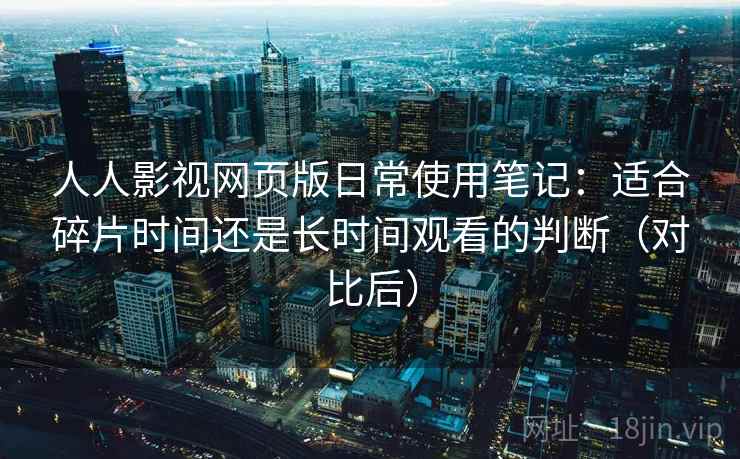 人人影视网页版日常使用笔记：适合碎片时间还是长时间观看的判断（对比后）