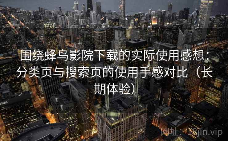 围绕蜂鸟影院下载的实际使用感想：分类页与搜索页的使用手感对比（长期体验）