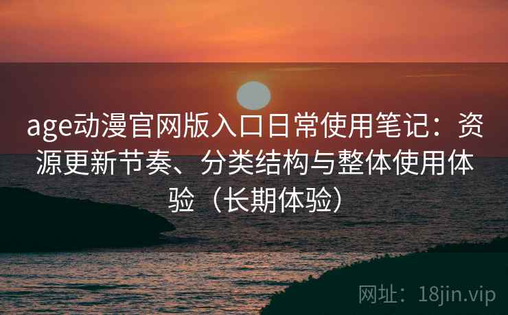 age动漫官网版入口日常使用笔记:资源更新节奏、分类结构与整体使用体验(长期体验) age动漫官网版入口日常使用笔记:资源更新节奏、分类结构与整体使用体验(长期体验)