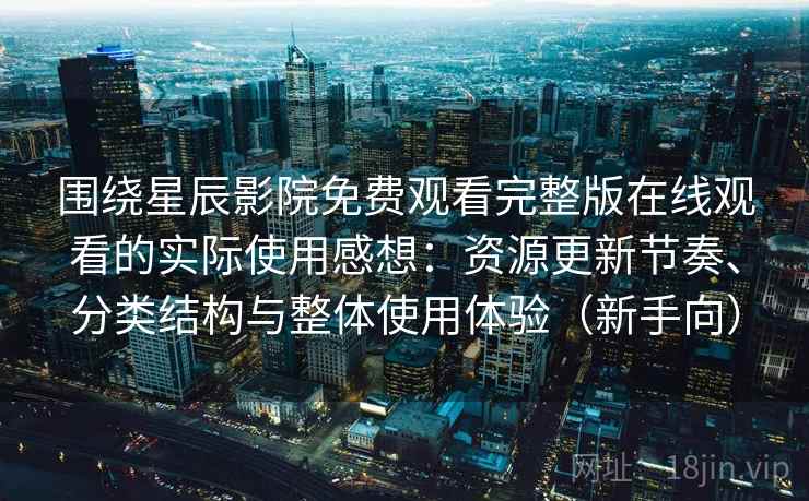 围绕星辰影院免费观看完整版在线观看的实际使用感想：资源更新节奏、分类结构与整体使用体验（新手向）