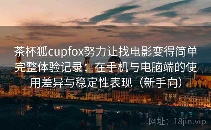 茶杯狐cupfox努力让找电影变得简单完整体验记录：在手机与电脑端的使用差异与稳定性表现（新手向）