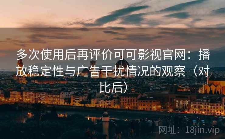 多次使用后再评价可可影视官网：播放稳定性与广告干扰情况的观察（对比后）