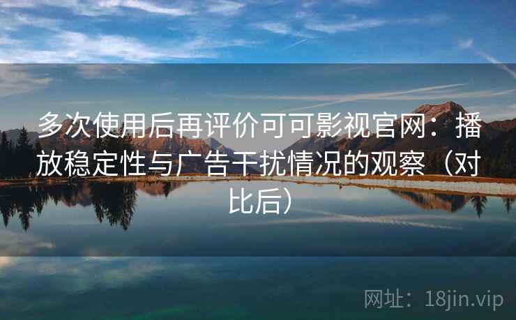多次使用后再评价可可影视官网：播放稳定性与广告干扰情况的观察（对比后）