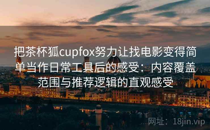 把茶杯狐cupfox努力让找电影变得简单当作日常工具后的感受：内容覆盖范围与推荐逻辑的直观感受