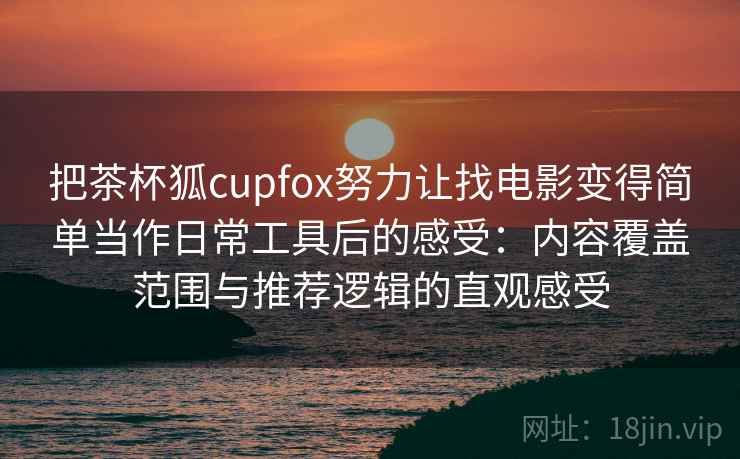 把茶杯狐cupfox努力让找电影变得简单当作日常工具后的感受：内容覆盖范围与推荐逻辑的直观感受