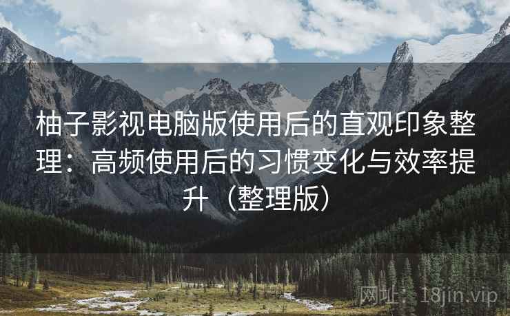 柚子影视电脑版使用后的直观印象整理：高频使用后的习惯变化与效率提升（整理版）
