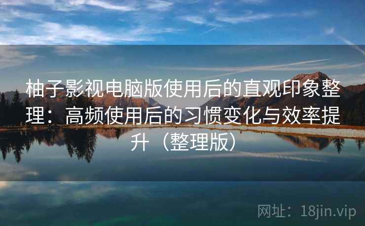 柚子影视电脑版使用后的直观印象整理：高频使用后的习惯变化与效率提升（整理版）