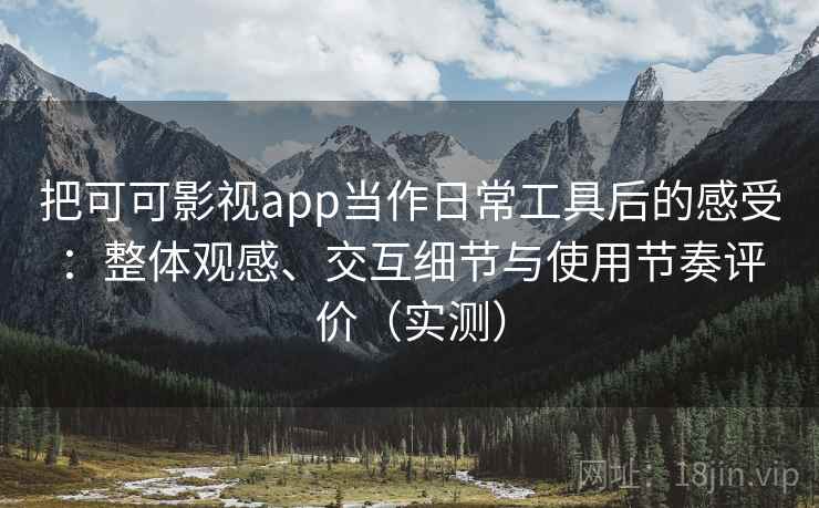 把可可影视app当作日常工具后的感受：整体观感、交互细节与使用节奏评价（实测）