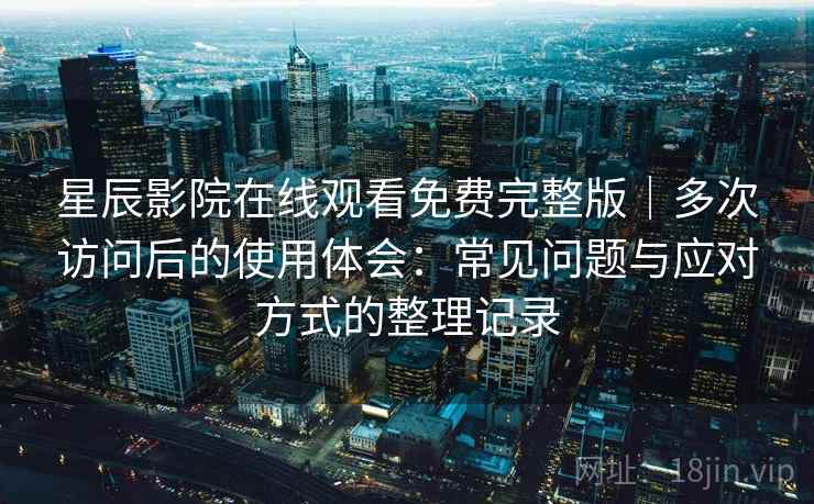星辰影院在线观看免费完整版｜多次访问后的使用体会：常见问题与应对方式的整理记录