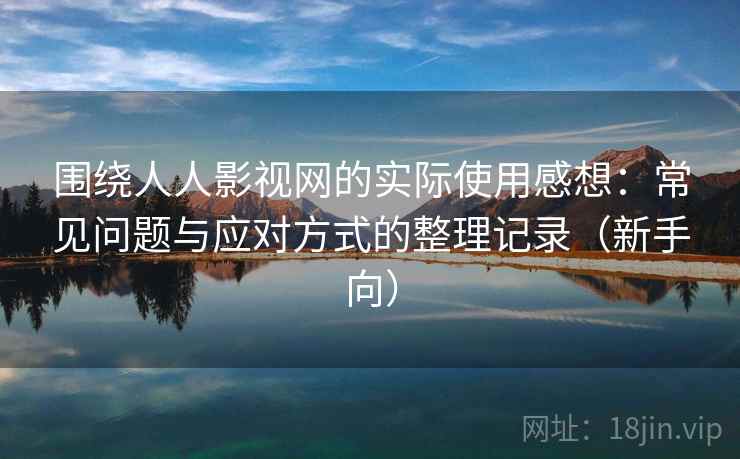 围绕人人影视网的实际使用感想：常见问题与应对方式的整理记录（新手向）